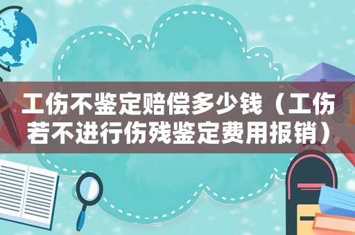 工傷不鑒定賠償多少錢（工傷若不進行傷殘鑒定費用報銷）
