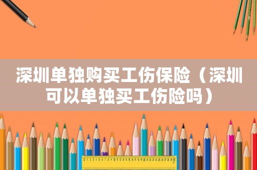 深圳單獨購買工傷保險（深圳可以單獨買工傷險嗎）