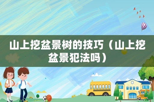 山上挖盆景樹的技巧（山上挖盆景犯法嗎）