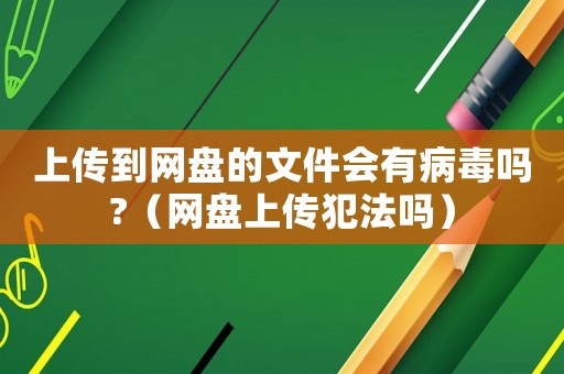 上傳到網(wǎng)盤的文件會有病毒嗎?（網(wǎng)盤上傳犯法嗎）