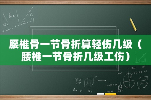 腰椎骨一節(jié)骨折算輕傷幾級（腰椎一節(jié)骨折幾級工傷）