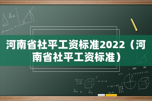 河南省社平工資標(biāo)準(zhǔn)2022（河南省社平工資標(biāo)準(zhǔn)）