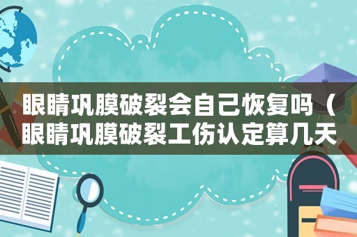 眼睛鞏膜破裂會自己恢復嗎（眼睛鞏膜破裂工傷認定算幾天）