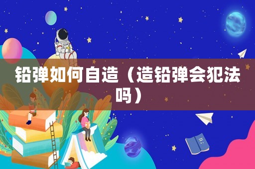 鉛彈如何自造（造鉛彈會犯法嗎）