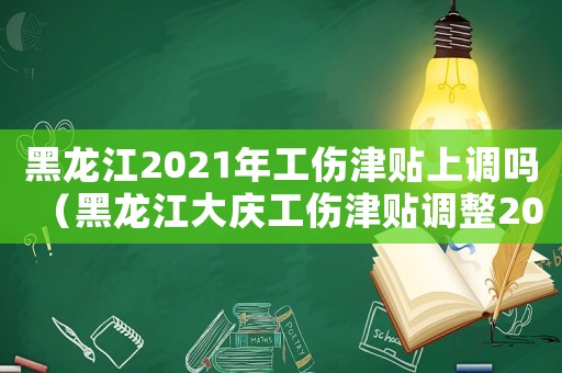 黑龍江2021年工傷津貼上調嗎（黑龍江大慶工傷津貼調整2018年）