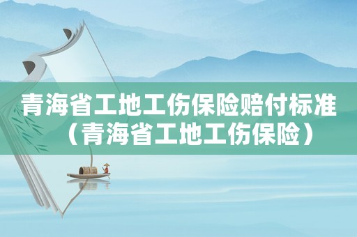 青海省工地工傷保險賠付標準（青海省工地工傷保險）