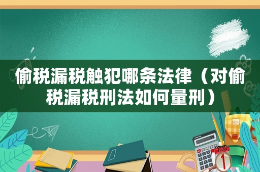 偷稅漏稅觸犯哪條法律（對(duì)偷稅漏稅刑法如何量刑）