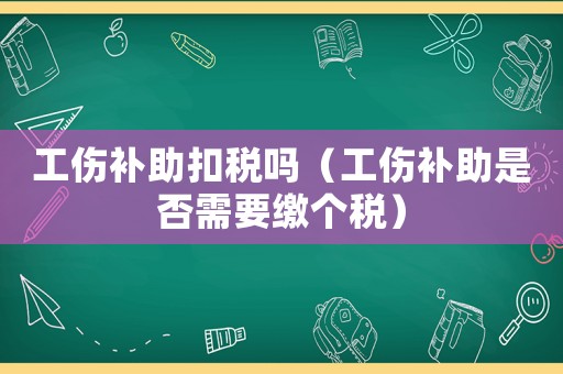 工傷補(bǔ)助扣稅嗎（工傷補(bǔ)助是否需要繳個(gè)稅）