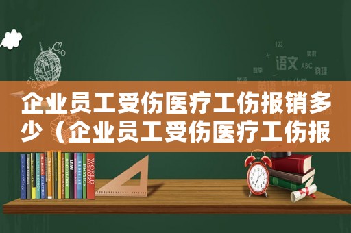 企業(yè)員工受傷醫(yī)療工傷報(bào)銷多少（企業(yè)員工受傷醫(yī)療工傷報(bào)銷）