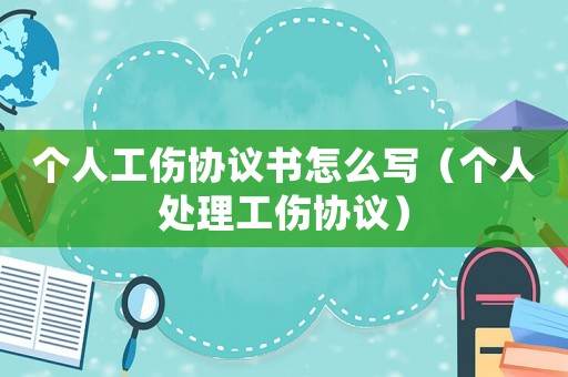 個人工傷協議書怎么寫（個人處理工傷協議）