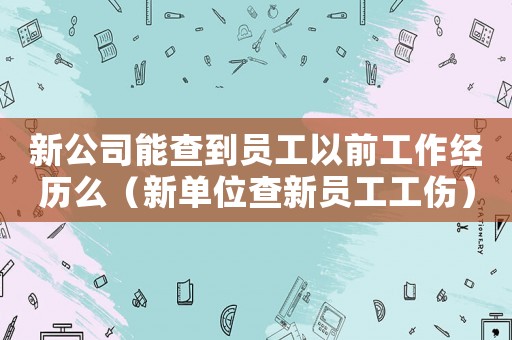 新公司能查到員工以前工作經歷么（新單位查新員工工傷）