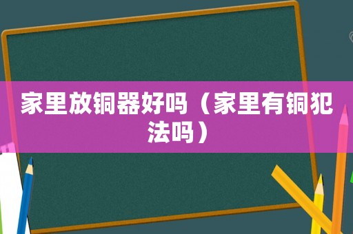 家里放銅器好嗎（家里有銅犯法嗎）