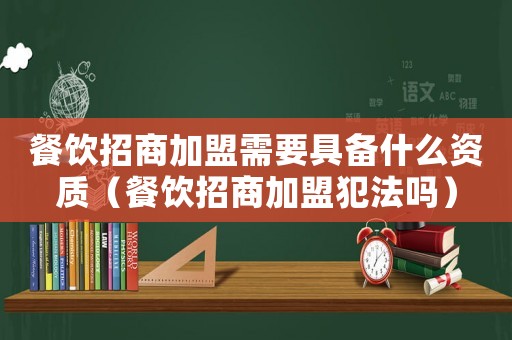 餐飲招商加盟需要具備什么資質(zhì)（餐飲招商加盟犯法嗎）
