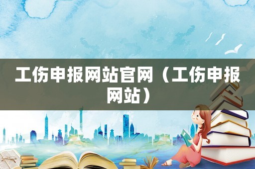 工傷申報網站官網（工傷申報網站）