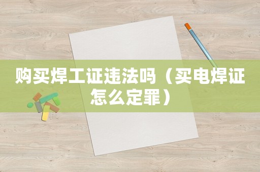 購買焊工證違法嗎（買電焊證怎么定罪）