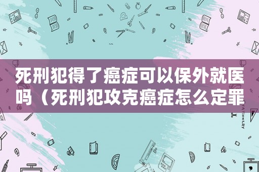 死刑犯得了癌癥可以保外就醫嗎（死刑犯攻克癌癥怎么定罪）