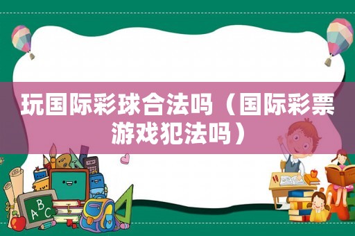 玩國際彩球合法嗎（國際彩票游戲犯法嗎）