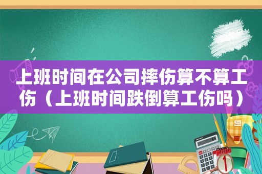 上班時間在公司摔傷算不算工傷（上班時間跌倒算工傷嗎）