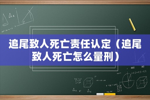 追尾致人死亡責任認定（追尾致人死亡怎么量刑）