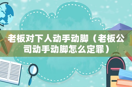 老板對下人動手動腳（老板公司動手動腳怎么定罪）