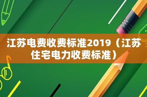 江蘇電費(fèi)收費(fèi)標(biāo)準(zhǔn)2019（江蘇住宅電力收費(fèi)標(biāo)準(zhǔn)）