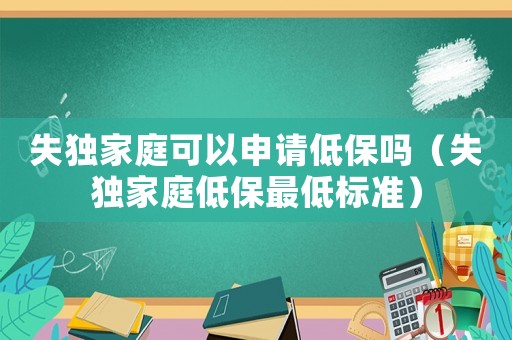 失獨家庭可以申請低保嗎（失獨家庭低保最低標準）