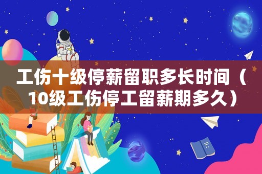 工傷十級停薪留職多長時間（10級工傷停工留薪期多久）