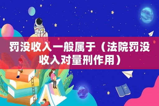 罰沒收入一般屬于（法院罰沒收入對量刑作用）