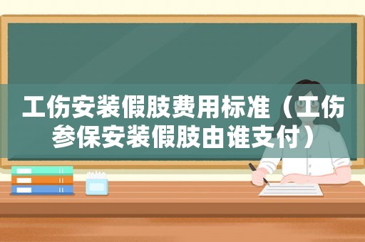 工傷安裝假肢費用標準（工傷參保安裝假肢由誰支付）