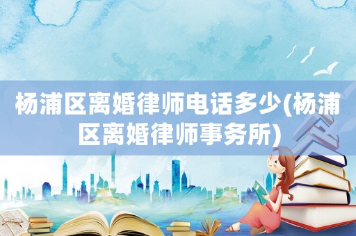 楊浦區離婚律師電話多少(楊浦區離婚律師事務所)