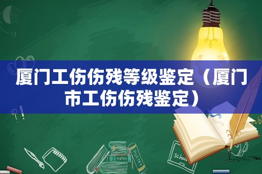 廈門工傷傷殘等級鑒定（廈門市工傷傷殘鑒定）