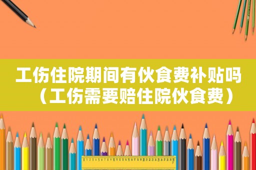 工傷住院期間有伙食費補貼嗎（工傷需要賠住院伙食費）