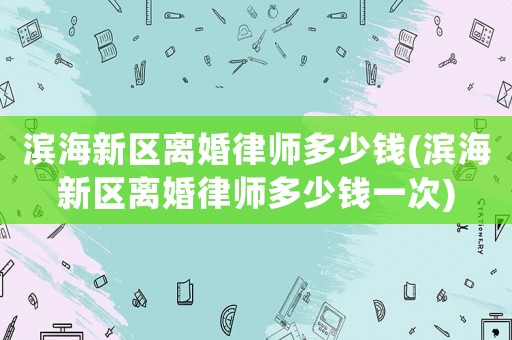 濱海新區離婚律師多少錢(濱海新區離婚律師多少錢一次)