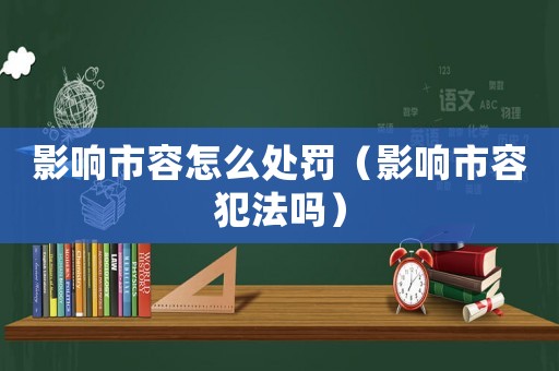 影響市容怎么處罰（影響市容犯法嗎）