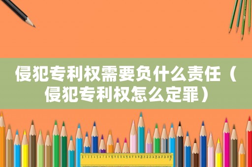侵犯專利權需要負什么責任（侵犯專利權怎么定罪）