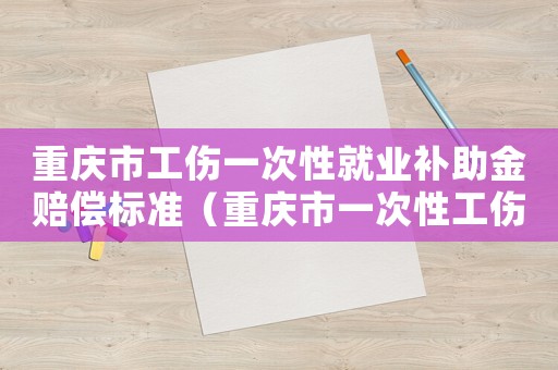 重慶市工傷一次性就業補助金賠償標準（重慶市一次性工傷醫療補助金標）