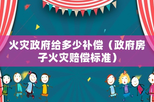 火災(zāi)政府給多少補償（政府房子火災(zāi)賠償標(biāo)準(zhǔn)）