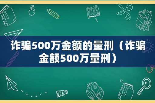 詐騙500萬金額的量刑（詐騙金額500萬量刑）