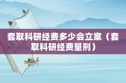 套取科研經(jīng)費(fèi)多少會(huì)立案（套取科研經(jīng)費(fèi)量刑）