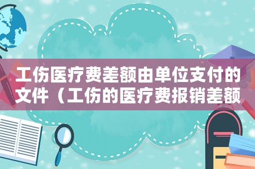 工傷醫療費差額由單位支付的文件（工傷的醫療費報銷差額由誰承擔）