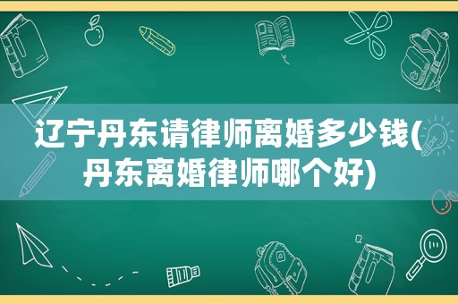 遼寧丹東請律師離婚多少錢(丹東離婚律師哪個好)