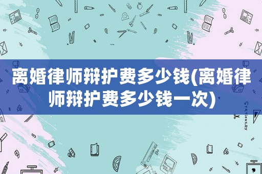 離婚律師辯護(hù)費(fèi)多少錢(離婚律師辯護(hù)費(fèi)多少錢一次)