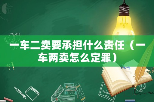 一車二賣要承擔什么責任（一車兩賣怎么定罪）