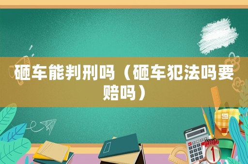 砸車能判刑嗎（砸車犯法嗎要賠嗎）