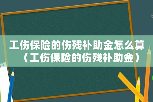 工傷保險的傷殘補助金怎么算（工傷保險的傷殘補助金）