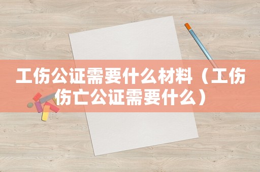 工傷公證需要什么材料（工傷傷亡公證需要什么）