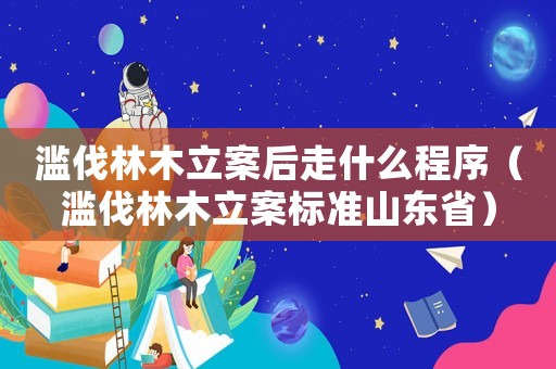 濫伐林木立案后走什么程序（濫伐林木立案標準山東省）