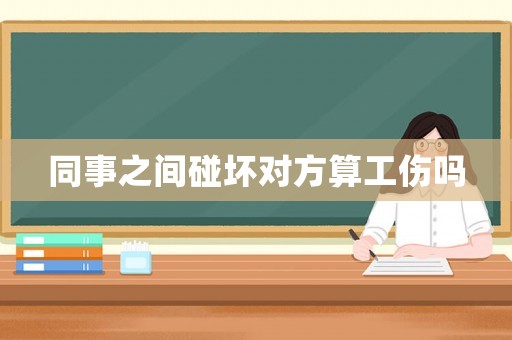 同事之間碰壞對(duì)方算工傷嗎