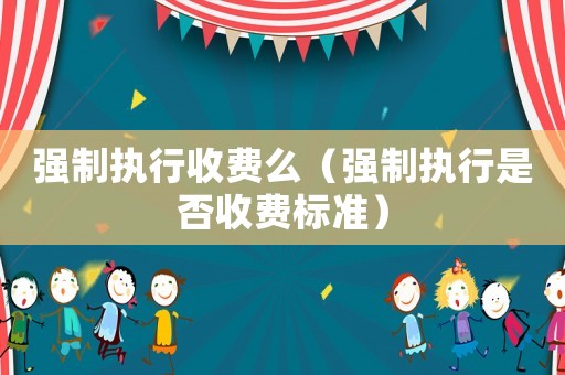 強制執(zhí)行收費么（強制執(zhí)行是否收費標(biāo)準(zhǔn)）