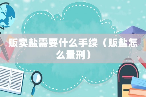 販賣鹽需要什么手續（販鹽怎么量刑）